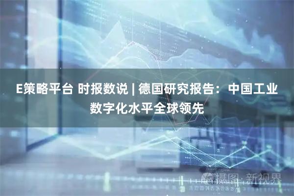 E策略平台 时报数说 | 德国研究报告：中国工业数字化水平全球领先