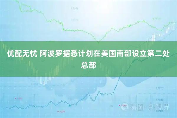 优配无忧 阿波罗据悉计划在美国南部设立第二处总部
