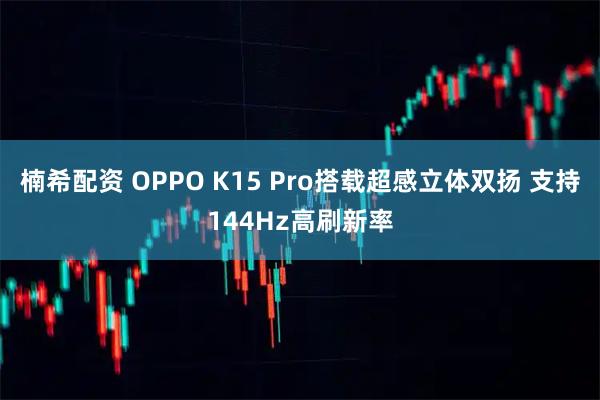 楠希配资 OPPO K15 Pro搭载超感立体双扬 支持144Hz高刷新率