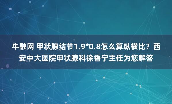 牛融网 甲状腺结节1.9*0.8怎么算纵横比？西安中大医院甲状腺科徐香宁主任为您解答